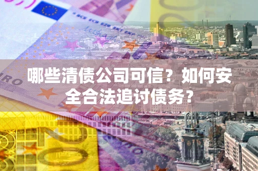 济南哪些清债公司可信？如何安全合法追讨债务？