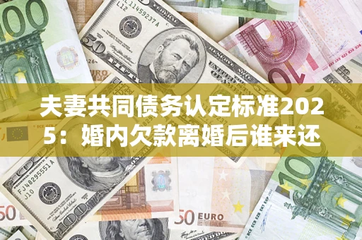 济南夫妻共同债务认定标准2025:婚内欠款离婚后谁来还? 济南夫妻共同债务认定标准2025:婚内欠款离婚后谁来还?