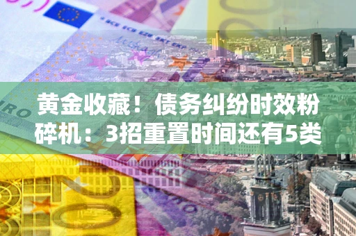 济南黄金收藏！债务纠纷时效粉碎机：3招重置时间还有5类不设年限的特殊债务