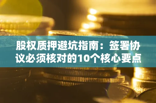 济南股权质押避坑指南:签署协议必须核对的10个核心要点 济南股权质押避坑指南:签署协议必须核对的10个核心要点