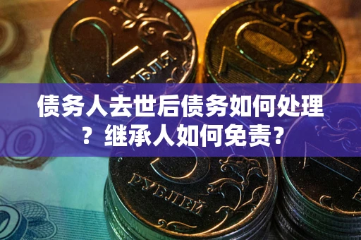 济南债务人去世后债务如何处理？继承人如何免责？