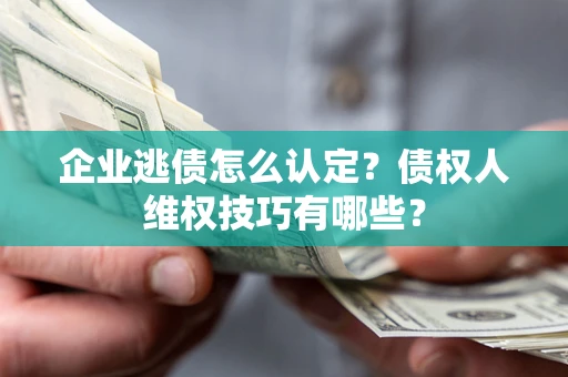 济南企业逃债怎么认定？债权人维权技巧有哪些？