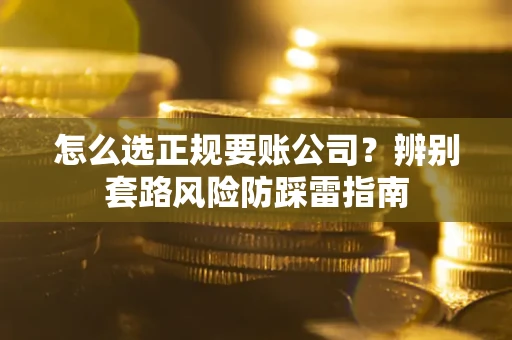 济南怎么选正规要账公司？辨别套路风险防踩雷指南