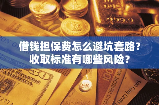 济南借钱担保费怎么避坑套路?收取标准有哪些风险? 济南借钱担保费怎么避坑套路?收取标准有哪些风险?