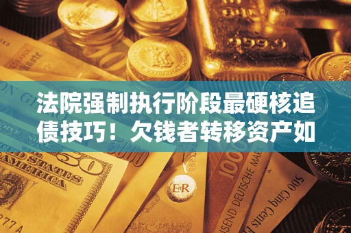 济南法院强制执行阶段最硬核追债技巧！欠钱者转移资产如何破解？