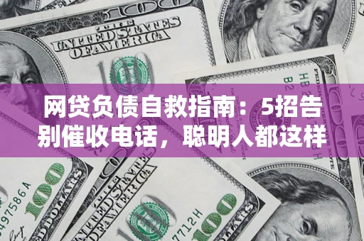 济南网贷负债自救指南：5招告别催收电话，聪明人都这样做