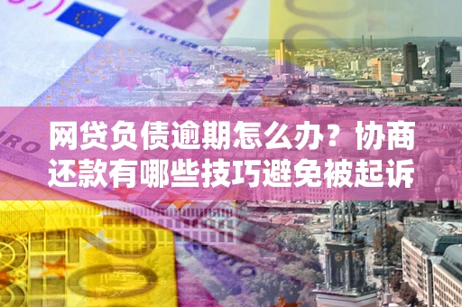 济南网贷负债逾期怎么办？协商还款有哪些技巧避免被起诉？