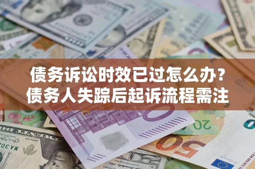 济南债务诉讼时效已过怎么办？债务人失踪后起诉流程需注意什么？