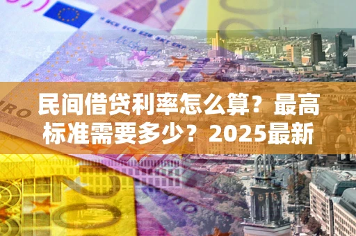 济南民间借贷利率怎么算？最高标准需要多少？2025最新避坑指南