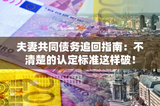 济南夫妻共同债务追回指南：不清楚的认定标准这样破！