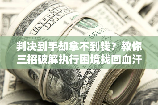 济南判决到手却拿不到钱？教你三招破解执行困境找回血汗钱