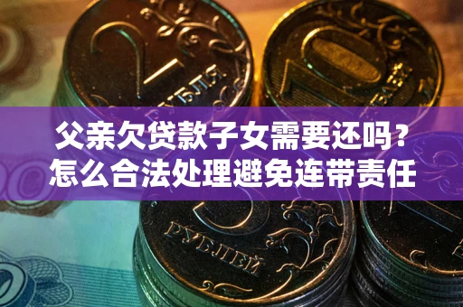 济南父亲欠贷款子女需要还吗？怎么合法处理避免连带责任？