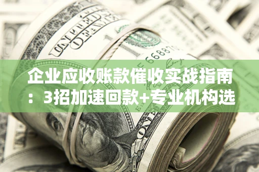济南企业应收账款催收实战指南：3招加速回款+专业机构选择避坑