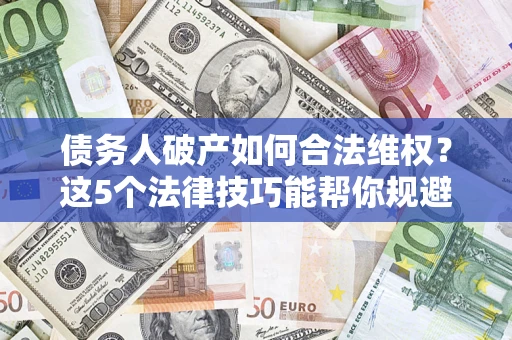 济南债务人破产如何合法维权？这5个法律技巧能帮你规避风险