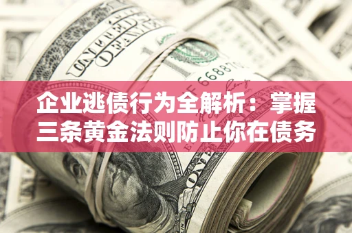 济南企业逃债行为全解析：掌握三条黄金法则防止你在债务乱局中“踩雷”