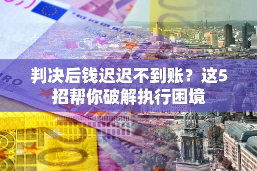 济南判决后钱迟迟不到账？这5招帮你破解执行困境