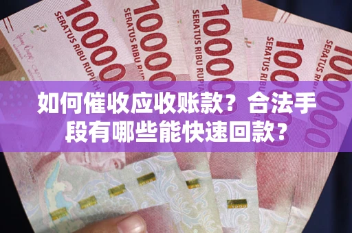 济南如何催收应收账款？合法手段有哪些能快速回款？