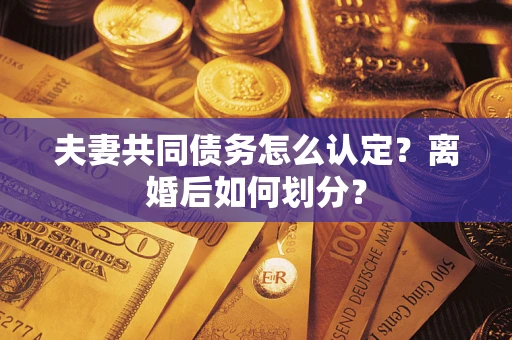 济南夫妻共同债务怎么认定？离婚后如何划分？
