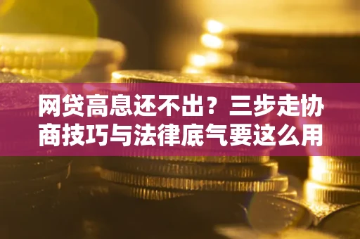 济南网贷高息还不出？三步走协商技巧与法律底气要这么用