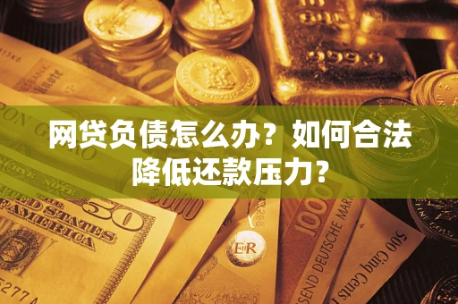 济南网贷负债怎么办？如何合法降低还款压力？