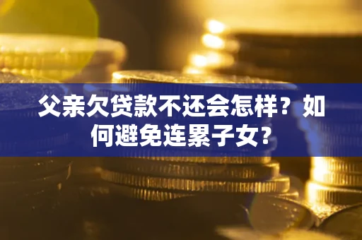 济南父亲欠贷款不还会怎样？如何避免连累子女？