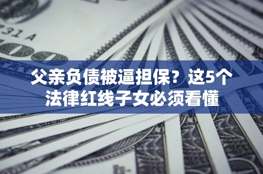 济南父亲负债被逼担保？这5个法律红线子女必须看懂