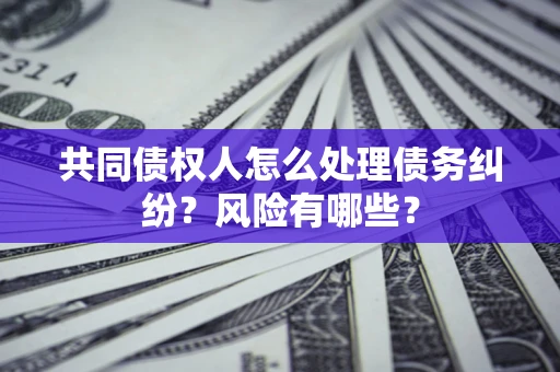 济南共同债权人怎么处理债务纠纷？风险有哪些？