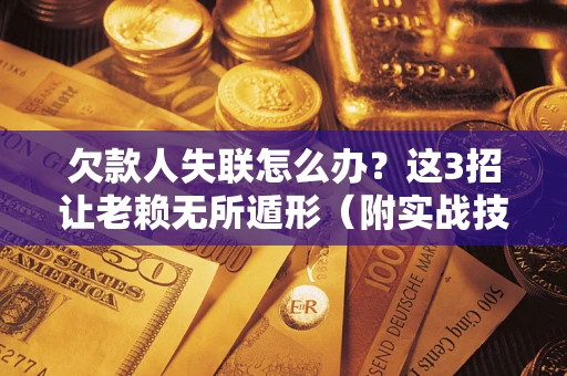济南欠款人失联怎么办？这3招让老赖无所遁形（附实战技巧）