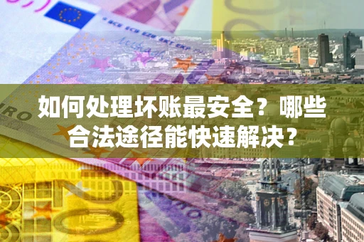 济南如何处理坏账最安全？哪些合法途径能快速解决？
