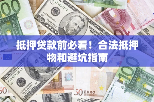 济南抵押贷款前必看！合法抵押物和避坑指南