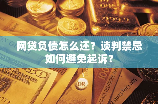 济南网贷负债怎么还？谈判禁忌如何避免起诉？