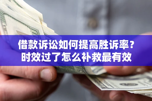 济南借款诉讼如何提高胜诉率？时效过了怎么补救最有效