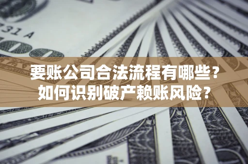 济南要账公司合法流程有哪些？如何识别破产赖账风险？
