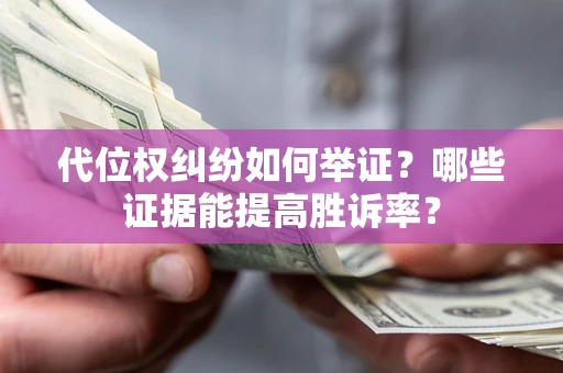济南代位权纠纷如何举证？哪些证据能提高胜诉率？