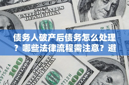 济南债务人破产后债务怎么处理？哪些法律流程需注意？避免踩坑指南
