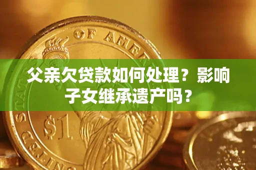 济南父亲欠贷款如何处理?影响子女继承遗产吗? 济南父亲欠贷款如何处理?影响子女继承遗产吗?