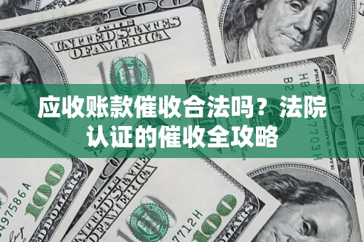 济南应收账款催收合法吗？法院认证的催收全攻略