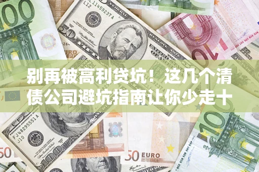 济南别再被高利贷坑！这几个清债公司避坑指南让你少走十年弯路