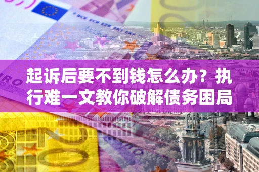济南起诉后要不到钱怎么办？执行难一文教你破解债务困局