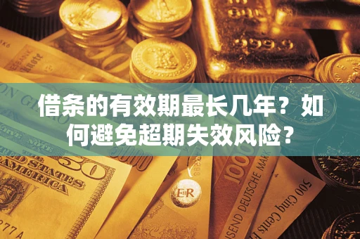 济南借条的有效期最长几年？如何避免超期失效风险？