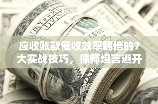 济南应收账款催收效率翻倍的7大实战技巧，律师坦言避开这些法律雷区最关键