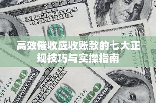 济南高效催收应收账款的七大正规技巧与实操指南