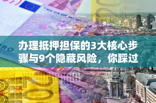 济南办理抵押担保的3大核心步骤与9个隐藏风险，你踩过哪个坑？