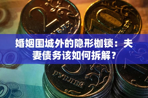 济南婚姻围城外的隐形枷锁：夫妻债务该如何拆解？