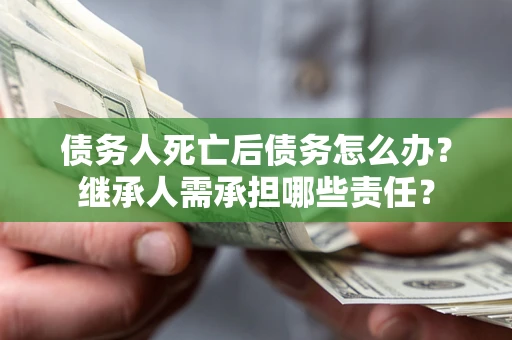 济南债务人死亡后债务怎么办？继承人需承担哪些责任？