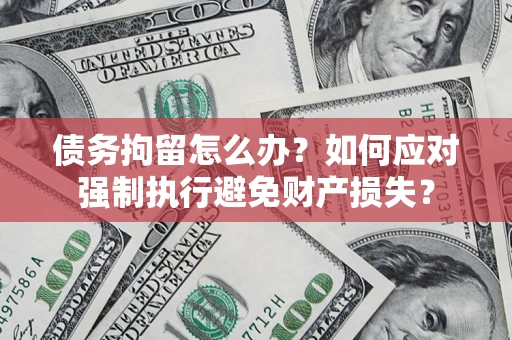 济南债务拘留怎么办？如何应对强制执行避免财产损失？