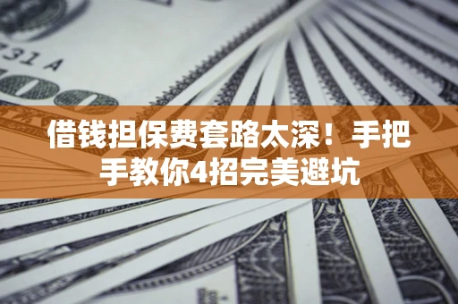 济南借钱担保费套路太深！手把手教你4招完美避坑