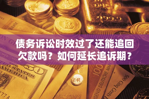 济南债务诉讼时效过了还能追回欠款吗？如何延长追诉期？