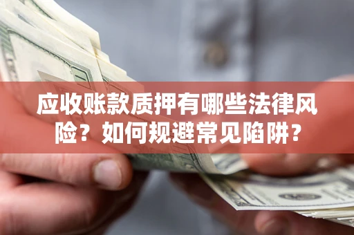 济南应收账款质押有哪些法律风险？如何规避常见陷阱？
