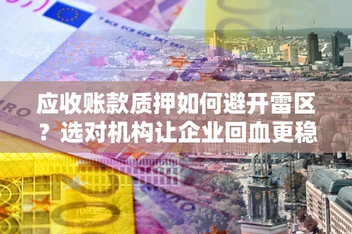 济南应收账款质押如何避开雷区？选对机构让企业回血更稳